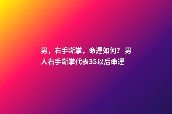 男，右手斷掌，命運如何？ 男人右手斷掌代表35以后命運
